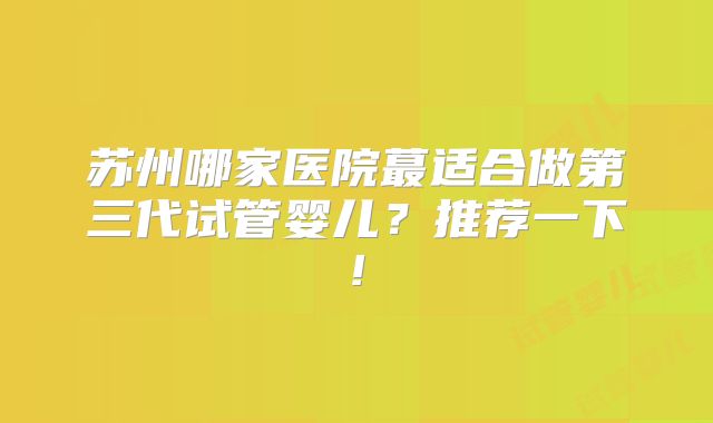 苏州哪家医院蕞适合做第三代试管婴儿？推荐一下!