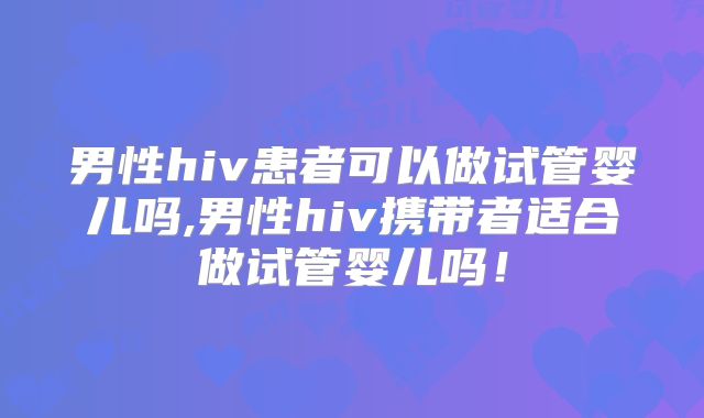 男性hiv患者可以做试管婴儿吗,男性hiv携带者适合做试管婴儿吗!
