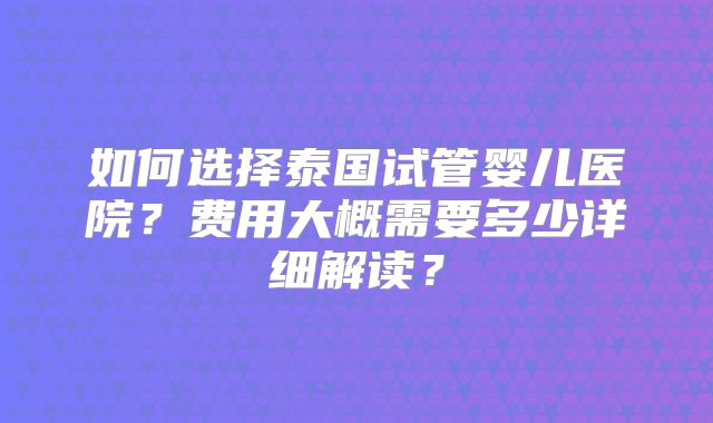 如何选择泰国试管婴儿医院?费用大概需要多少详细解读?
