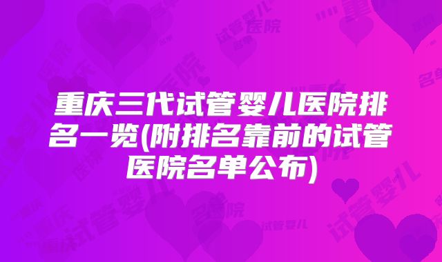 重庆三代试管婴儿医院排名一览(附排名靠前的试管医院名单公布)