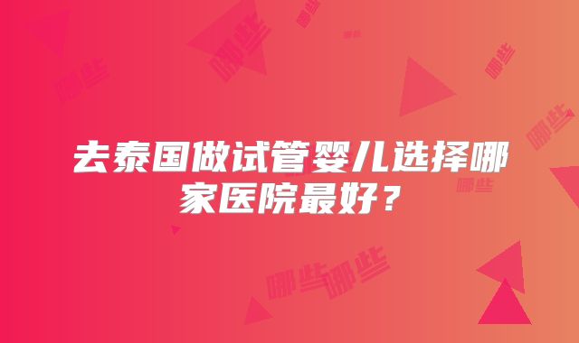 去泰国做试管婴儿选择哪家医院最好？