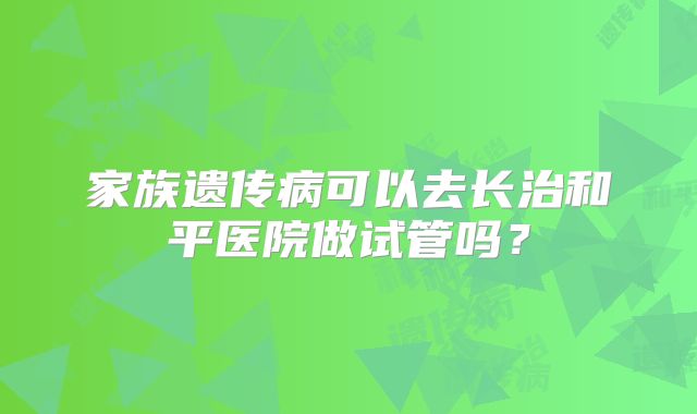 家族遗传病可以去长治和平医院做试管吗?