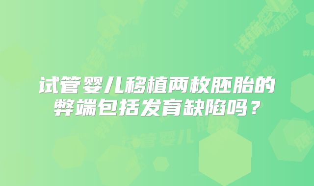 试管婴儿移植两枚胚胎的弊端包括发育缺陷吗？