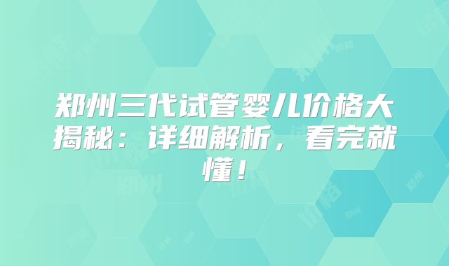 郑州三代试管婴儿价格大揭秘:详细解析,看完就懂!
