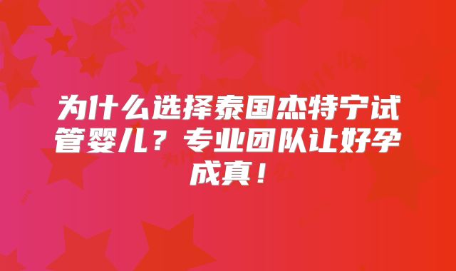 为什么选择泰国杰特宁试管婴儿？专业团队让好孕成真！