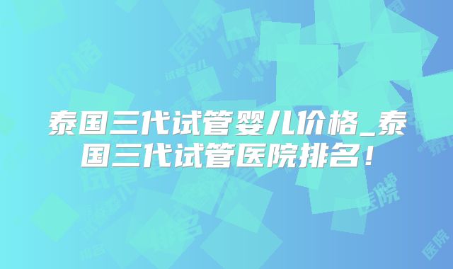 泰国三代试管婴儿价格_泰国三代试管医院排名！