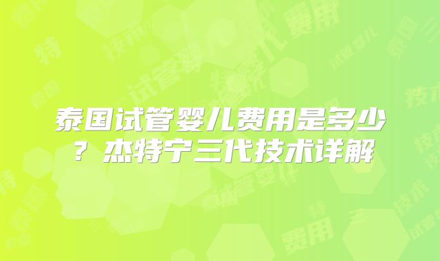 泰国试管婴儿费用是多少？杰特宁三代技术详解