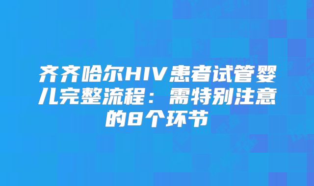 齐齐哈尔HIV患者试管婴儿完整流程:需特别注意的8个环节