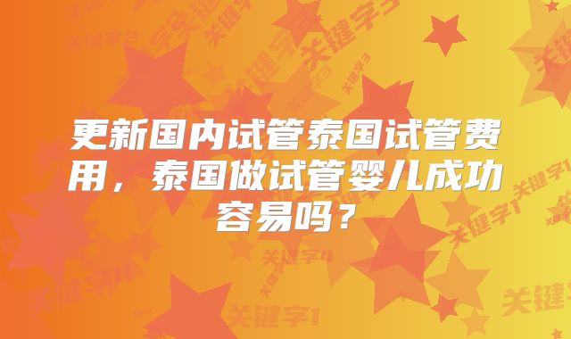 更新国内试管泰国试管费用，泰国做试管婴儿成功容易吗？
