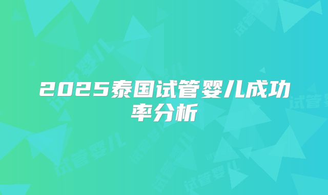 2025泰国试管婴儿成功率分析