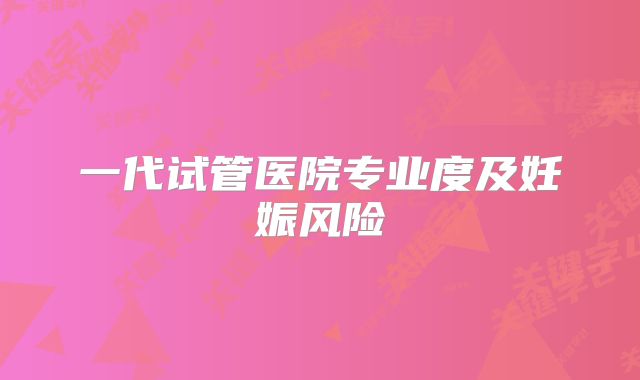 一代试管医院专业度及妊娠风险