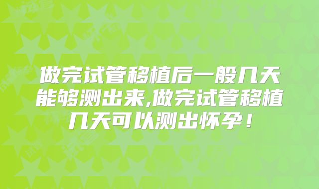 做完试管移植后一般几天能够测出来,做完试管移植几天可以测出怀孕！