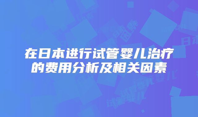 在日本进行试管婴儿治疗的费用分析及相关因素