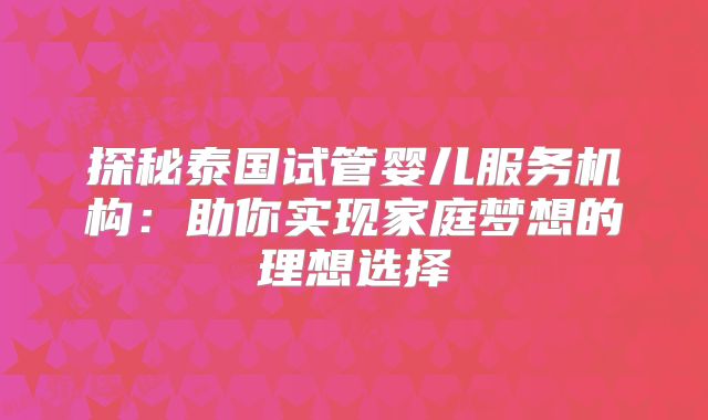 探秘泰国试管婴儿服务机构：助你实现家庭梦想的理想选择