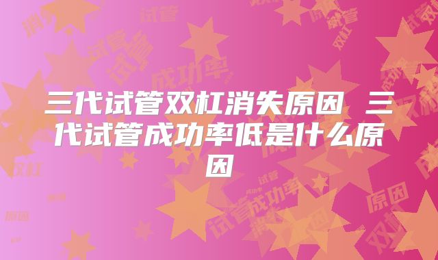 三代试管双杠消失原因 三代试管成功率低是什么原因