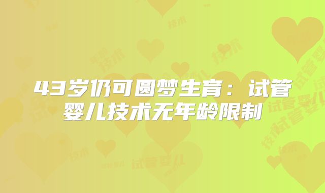43岁仍可圆梦生育:试管婴儿技术无年龄限制