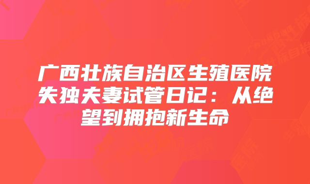 广西壮族自治区生殖医院失独夫妻试管日记：从绝望到拥抱新生命
