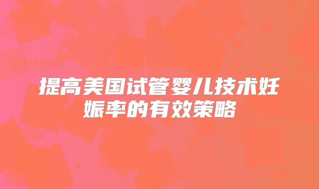提高美国试管婴儿技术妊娠率的有效策略