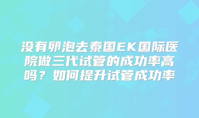 没有卵泡去泰国EK国际医院做三代试管的成功率高吗？如何提升试管成功率
