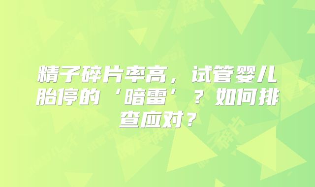 精子碎片率高,试管婴儿胎停的‘暗雷’?如何排查应对?