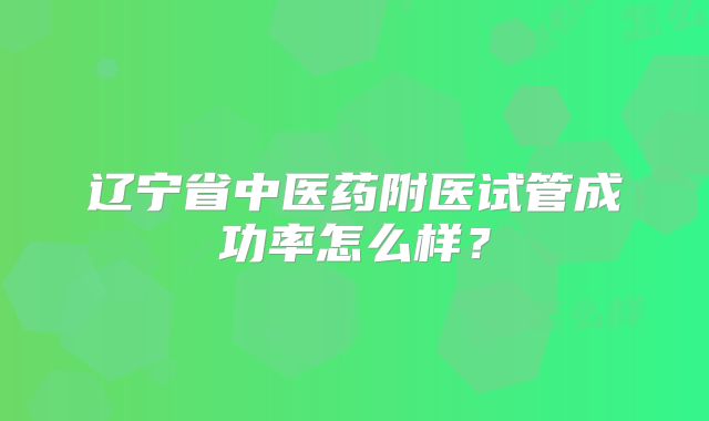 辽宁省中医药附医试管成功率怎么样？