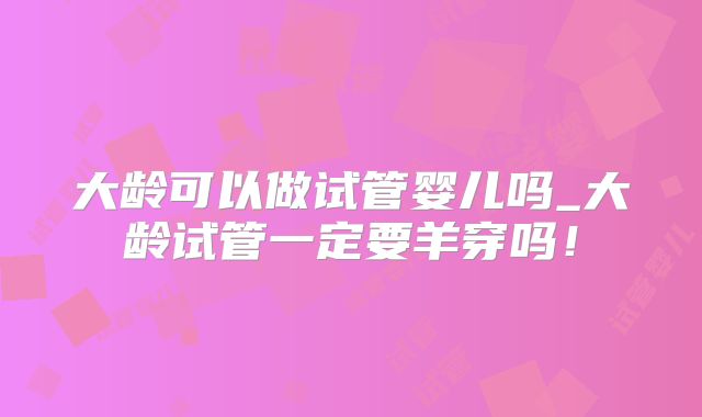 大龄可以做试管婴儿吗_大龄试管一定要羊穿吗！