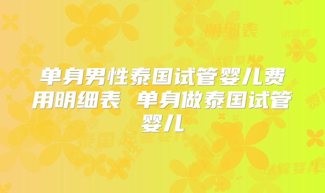 单身男性泰国试管婴儿费用明细表 单身做泰国试管婴儿