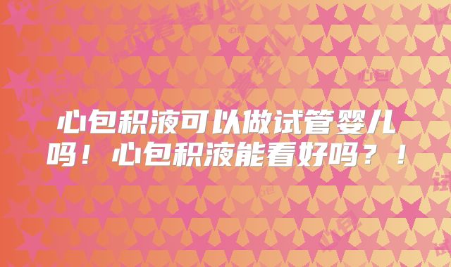 心包积液可以做试管婴儿吗!心包积液能看好吗?!