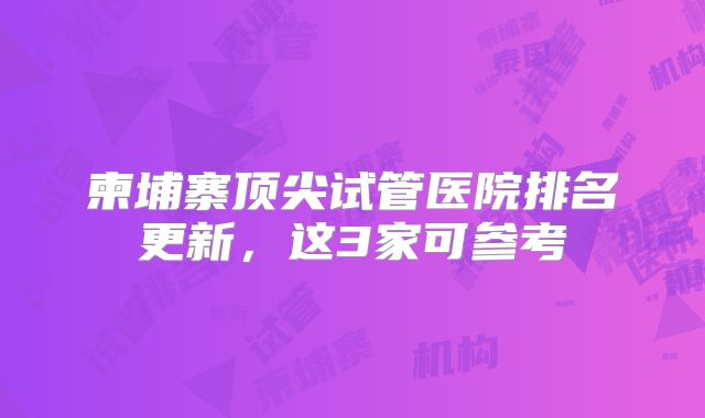 柬埔寨顶尖试管医院排名更新，这3家可参考