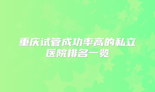重庆试管成功率高的私立医院排名一览
