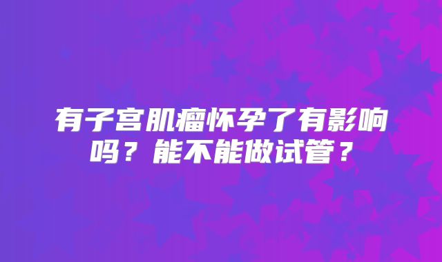 有子宫肌瘤怀孕了有影响吗?能不能做试管?