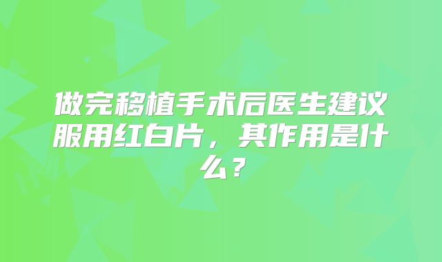 做完移植手术后医生建议服用红白片，其作用是什么？