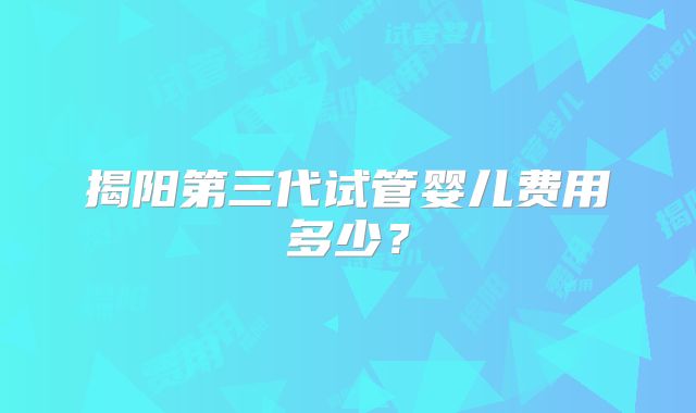 揭阳第三代试管婴儿费用多少?
