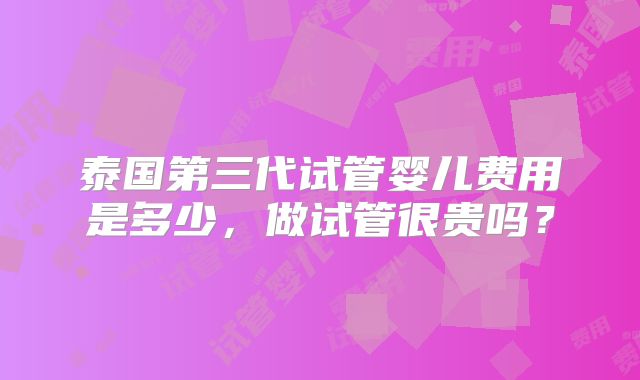 泰国第三代试管婴儿费用是多少,做试管很贵吗?