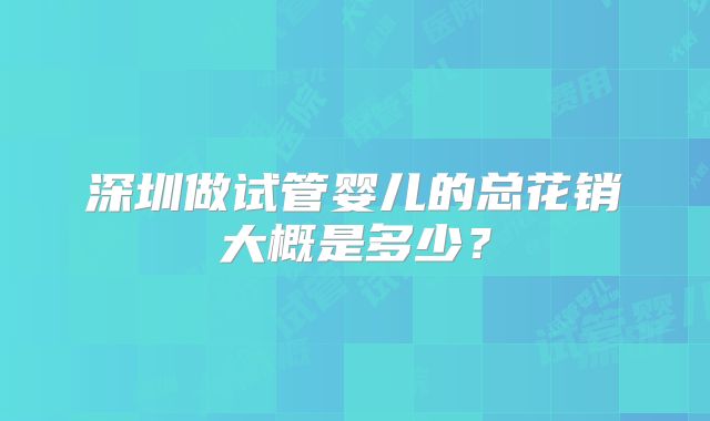 深圳做试管婴儿的总花销大概是多少？