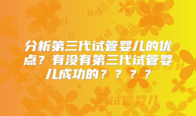 分析第三代试管婴儿的优点?有没有第三代试管婴儿成功的????