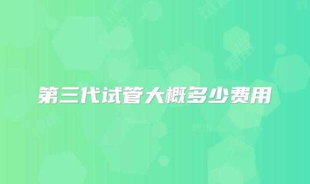 第三代试管大概多少费用