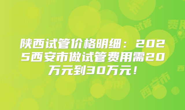 陕西试管价格明细：2025西安市做试管费用需20万元到30万元！