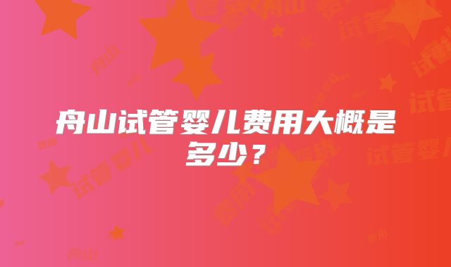 舟山试管婴儿费用大概是多少?