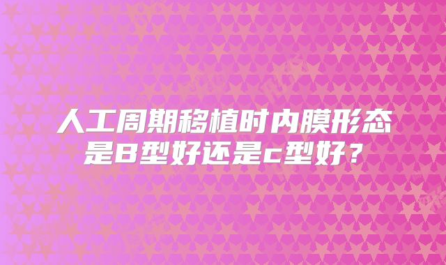 人工周期移植时内膜形态是B型好还是c型好？