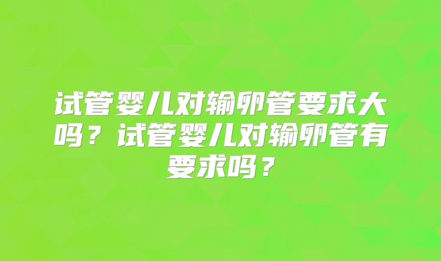 试管婴儿对输卵管要求大吗？试管婴儿对输卵管有要求吗？