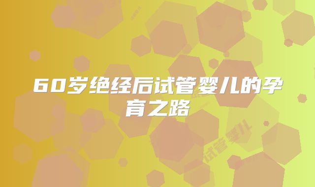 60岁绝经后试管婴儿的孕育之路
