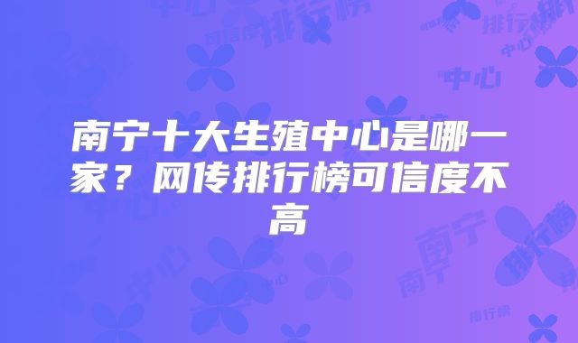 南宁十大生殖中心是哪一家?网传排行榜可信度不高