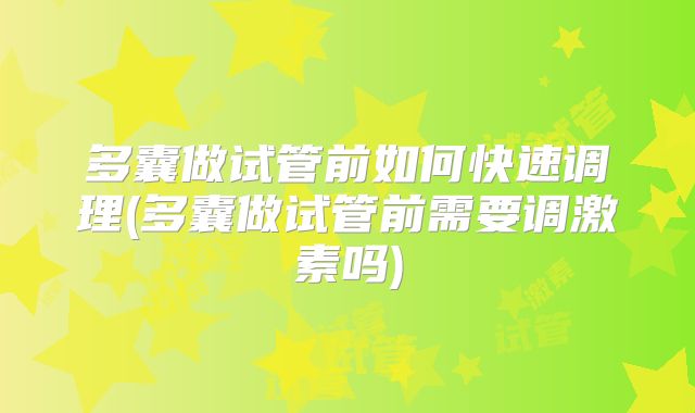 多囊做试管前如何快速调理(多囊做试管前需要调激素吗)