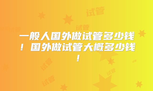 一般人国外做试管多少钱！国外做试管大概多少钱！