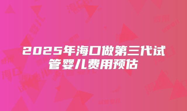 2025年海口做第三代试管婴儿费用预估