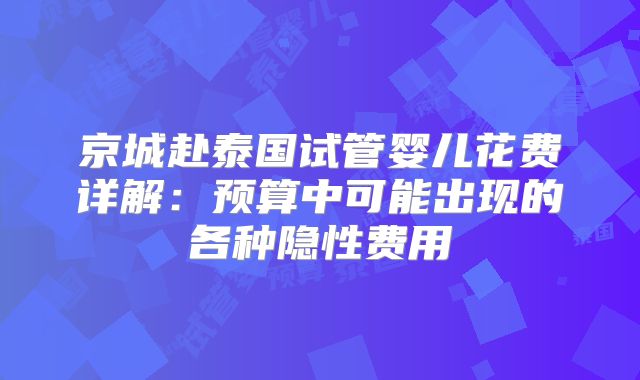 京城赴泰国试管婴儿花费详解:预算中可能出现的各种隐性费用