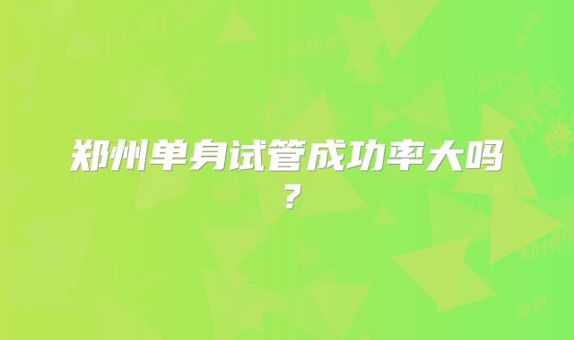 郑州单身试管成功率大吗?