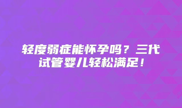 轻度弱症能怀孕吗？三代试管婴儿轻松满足！