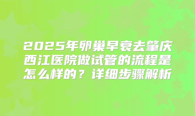 2025年卵巢早衰去肇庆西江医院做试管的流程是怎么样的？详细步骤解析